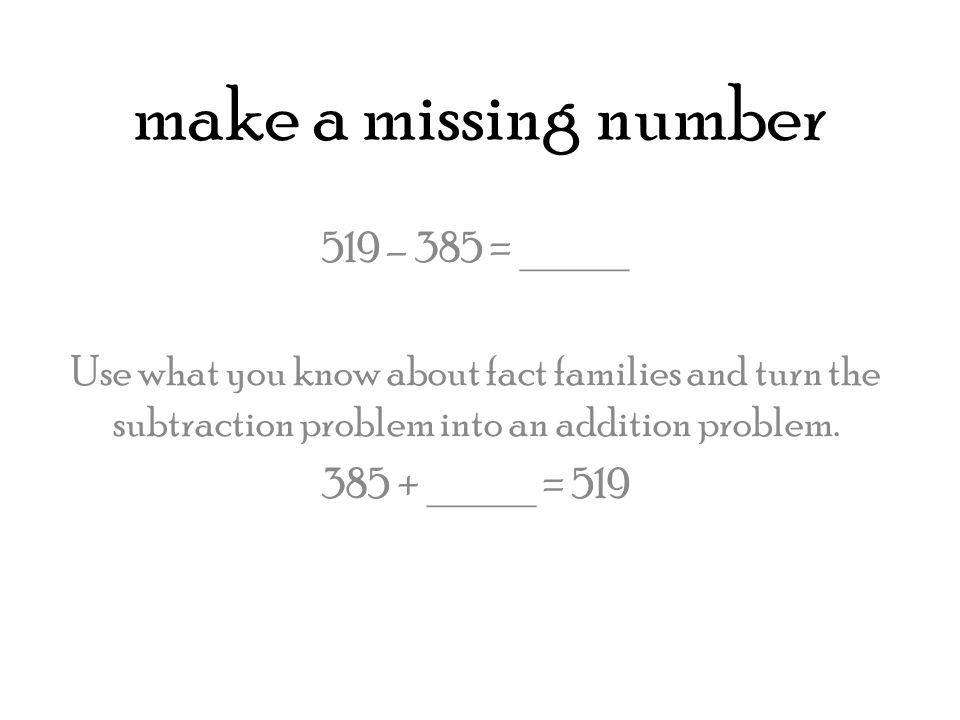 make a missing number 519 – 385 = _____ Use what you know about fact families and turn the subtraction problem into an addition problem.