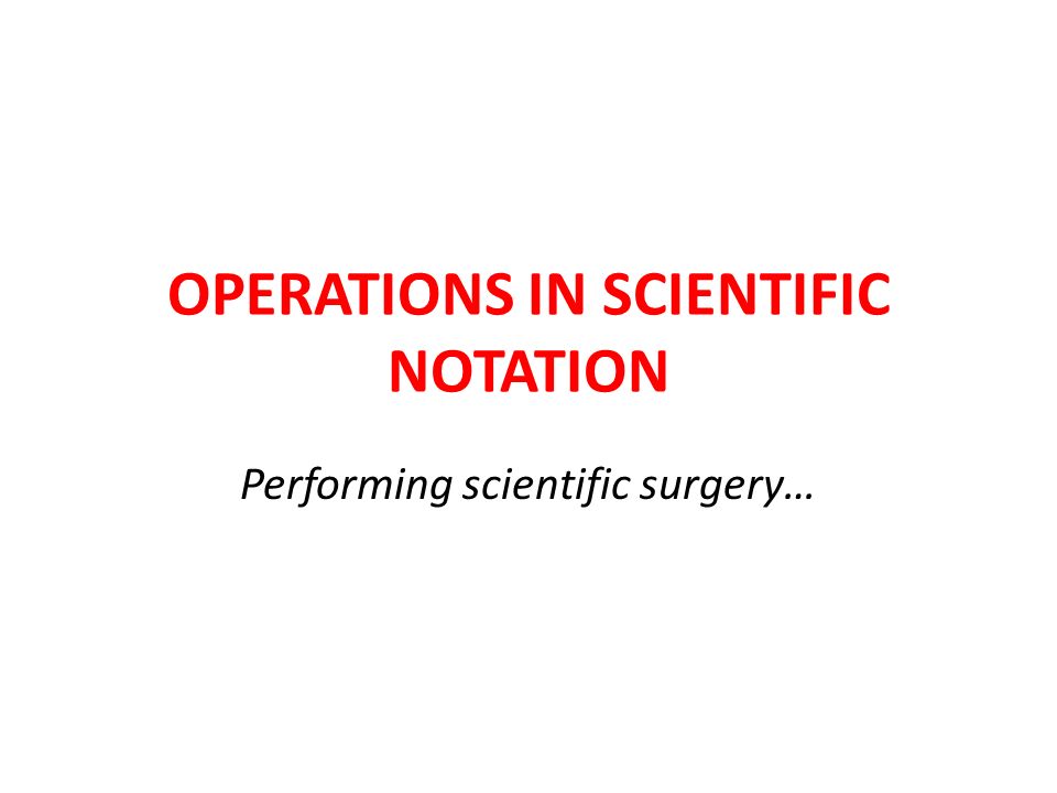 OPERATIONS IN SCIENTIFIC NOTATION Performing scientific surgery…