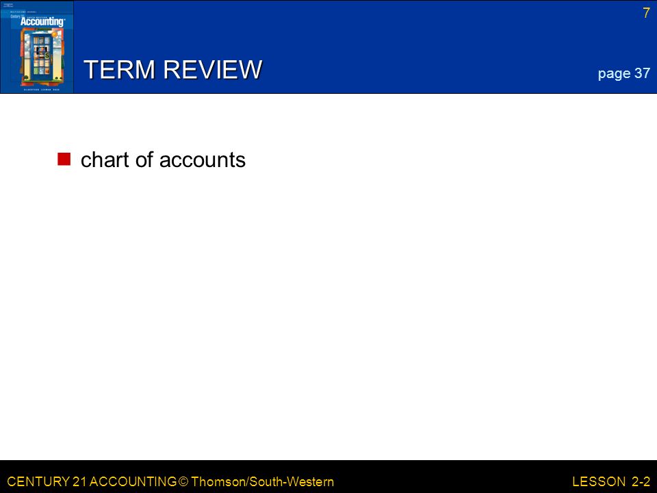 CENTURY 21 ACCOUNTING © Thomson/South-Western 7 LESSON 2-2 TERM REVIEW chart of accounts page 37