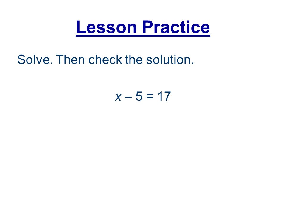 Lesson Practice Solve. Then check the solution. x – 5 = 17
