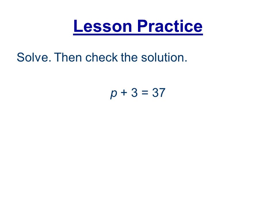Lesson Practice Solve. Then check the solution. p + 3 = 37