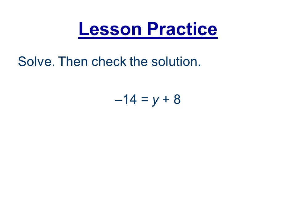 Lesson Practice Solve. Then check the solution. –14 = y + 8