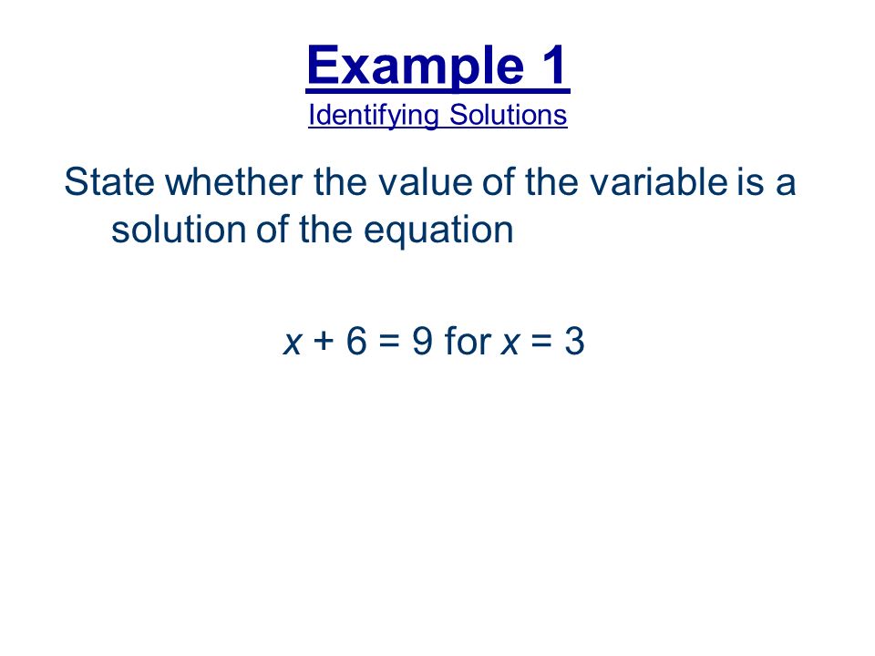 Example 1 Identifying Solutions State whether the value of the variable is a solution of the equation x + 6 = 9 for x = 3