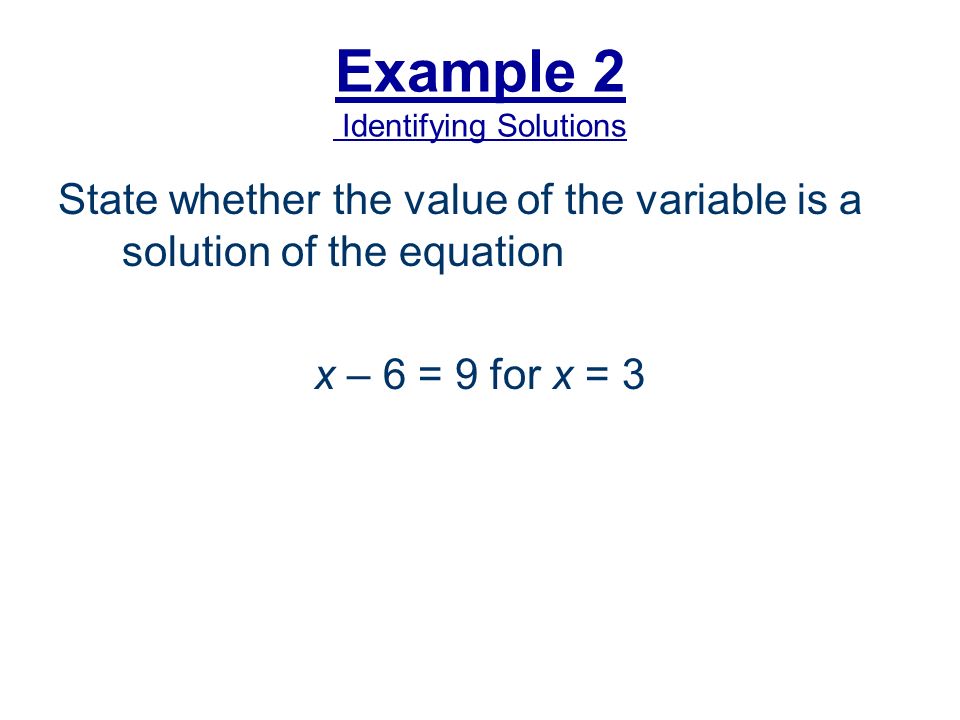 Example 2 Identifying Solutions State whether the value of the variable is a solution of the equation x – 6 = 9 for x = 3