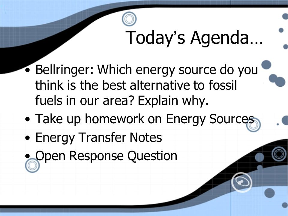 Today’s Agenda… Bellringer: Which energy source do you think is the best alternative to fossil fuels in our area.