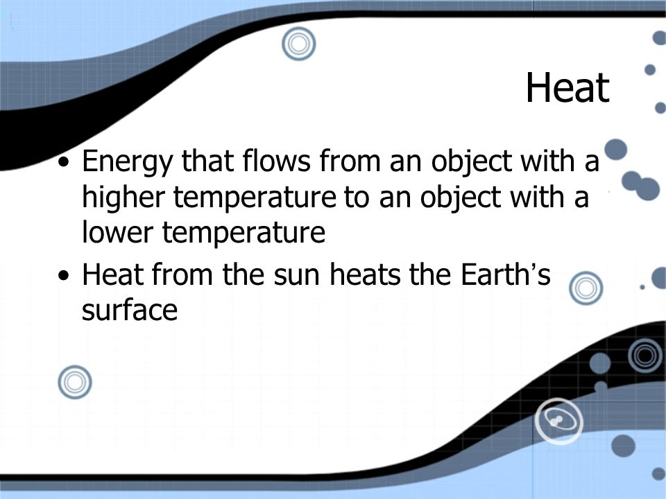 Heat Energy that flows from an object with a higher temperature to an object with a lower temperature Heat from the sun heats the Earth’s surface Energy that flows from an object with a higher temperature to an object with a lower temperature Heat from the sun heats the Earth’s surface