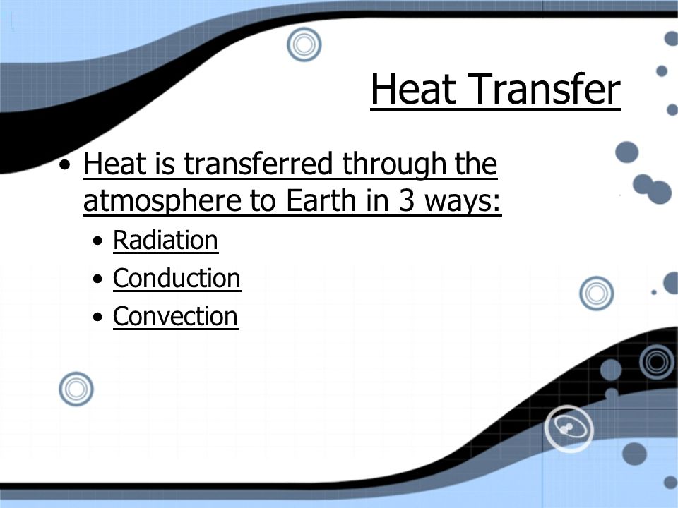 Heat Transfer Heat is transferred through the atmosphere to Earth in 3 ways: Radiation Conduction Convection Heat is transferred through the atmosphere to Earth in 3 ways: Radiation Conduction Convection