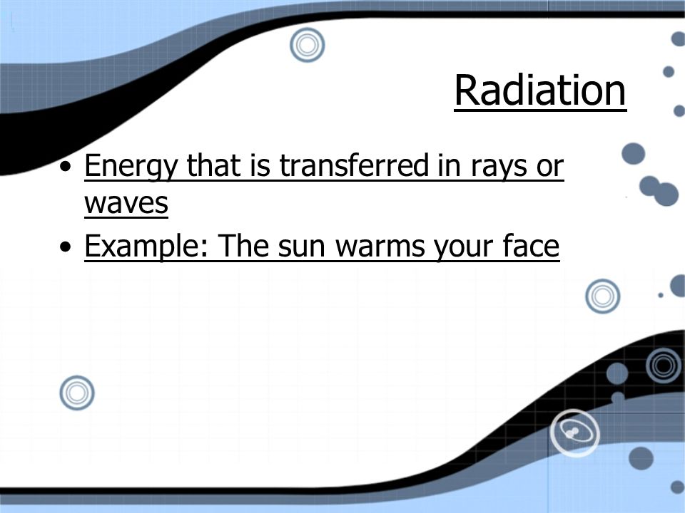 Radiation Energy that is transferred in rays or waves Example: The sun warms your face Energy that is transferred in rays or waves Example: The sun warms your face