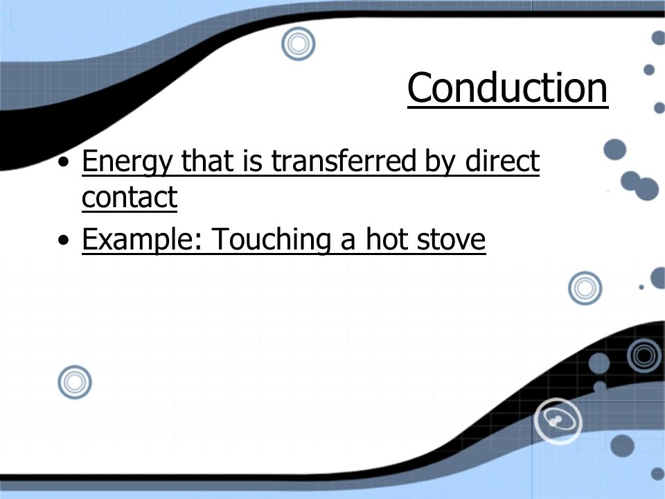 Conduction Energy that is transferred by direct contact Example: Touching a hot stove Energy that is transferred by direct contact Example: Touching a hot stove