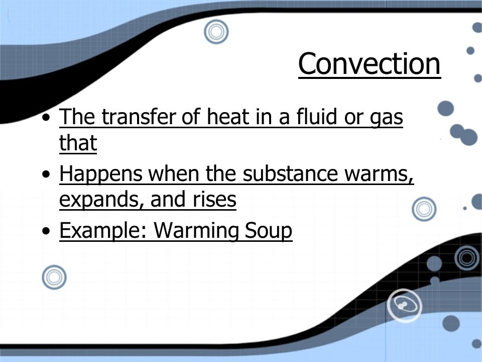 Convection The transfer of heat in a fluid or gas that Happens when the substance warms, expands, and rises Example: Warming Soup The transfer of heat in a fluid or gas that Happens when the substance warms, expands, and rises Example: Warming Soup
