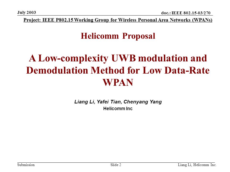 doc.: IEEE /270 Submission July 2003 Liang Li, Helicomm Inc.Slide 2 Project: IEEE P Working Group for Wireless Personal Area Networks (WPANs) Helicomm Proposal A Low-complexity UWB modulation and Demodulation Method for Low Data-Rate WPAN Liang Li, Yafei Tian, Chenyang Yang Helicomm Inc