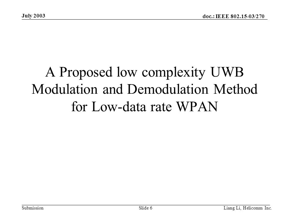 doc.: IEEE /270 Submission July 2003 Liang Li, Helicomm Inc.Slide 6 A Proposed low complexity UWB Modulation and Demodulation Method for Low-data rate WPAN