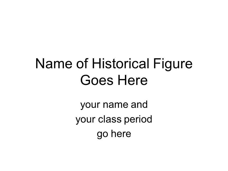 Name of Historical Figure Goes Here your name and your class period go here