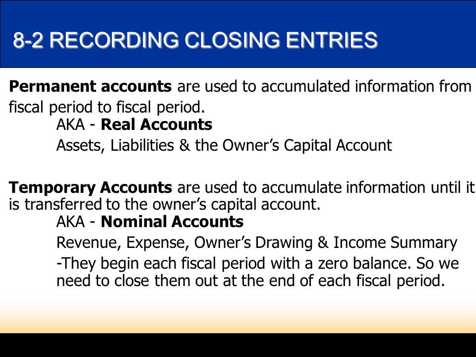 8-2 RECORDING CLOSING ENTRIES 8-2 RECORDING CLOSING ENTRIES Permanent accounts are used to accumulated information from fiscal period to fiscal period.