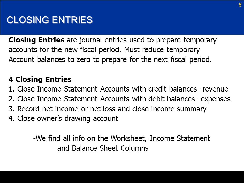 6 CLOSING ENTRIES Closing Entries are journal entries used to prepare temporary accounts for the new fiscal period.