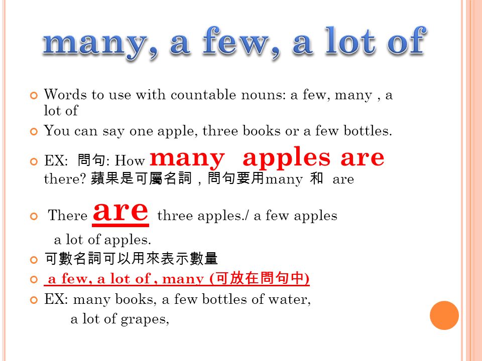 Words to use with countable nouns: a few, many, a lot of You can say one apple, three books or a few bottles.