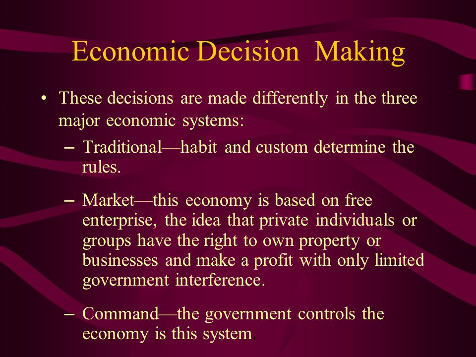 Economic Decision Making These decisions are made differently in the three major economic systems: – Traditional—habit and custom determine the rules.