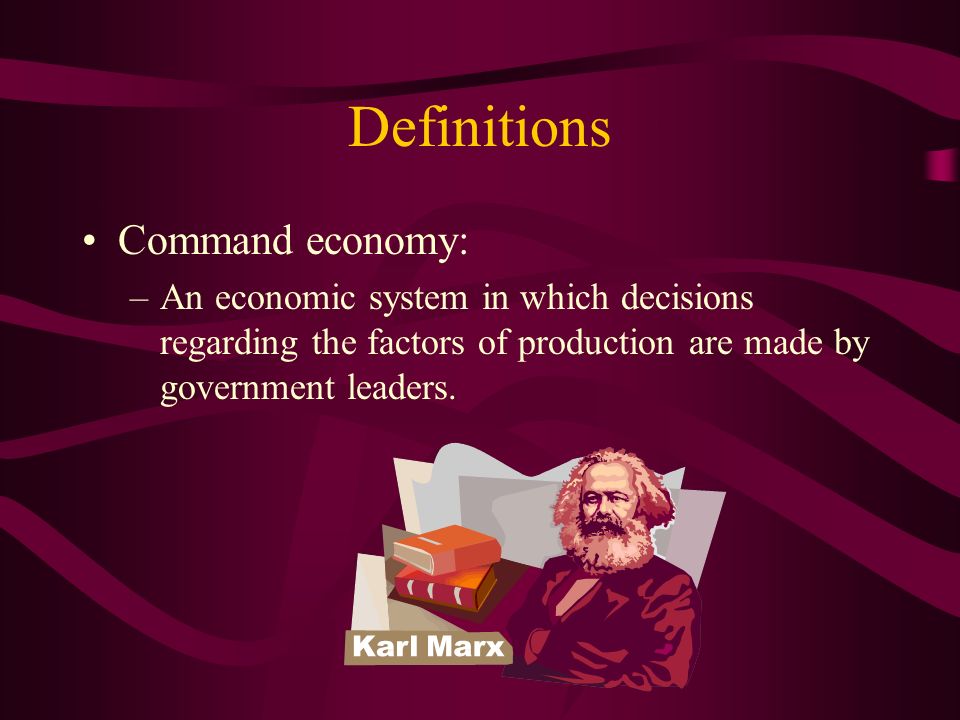 Definitions Command economy: –An economic system in which decisions regarding the factors of production are made by government leaders.