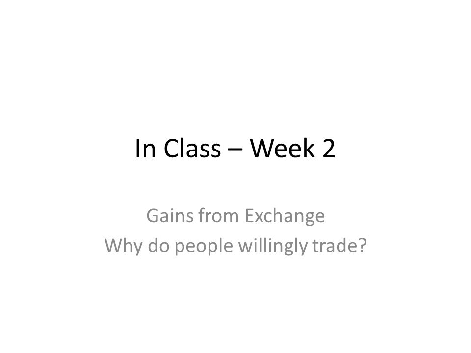 In Class – Week 2 Gains from Exchange Why do people willingly trade