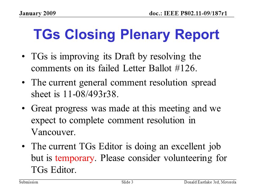 doc.: IEEE P /187r1 Submission January 2009 Donald Eastlake 3rd, MotorolaSlide 3 TGs Closing Plenary Report TGs is improving its Draft by resolving the comments on its failed Letter Ballot #126.