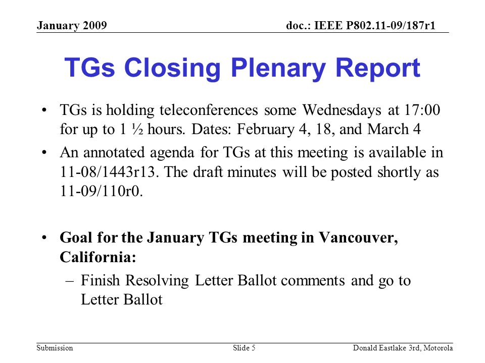doc.: IEEE P /187r1 Submission January 2009 Donald Eastlake 3rd, MotorolaSlide 5 TGs Closing Plenary Report TGs is holding teleconferences some Wednesdays at 17:00 for up to 1 ½ hours.