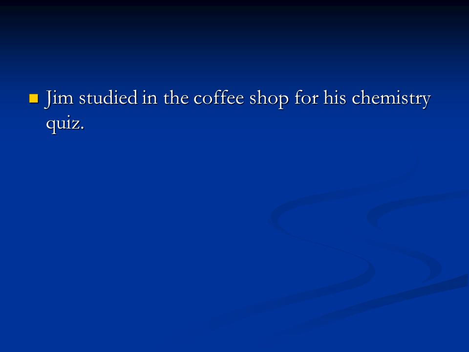 Jim studied in the coffee shop for his chemistry quiz.