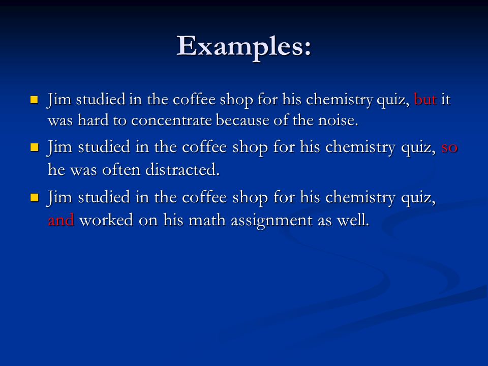 Examples: Jim studied in the coffee shop for his chemistry quiz, but it was hard to concentrate because of the noise.