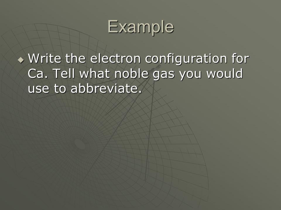 Example  Write the electron configuration for Ca. Tell what noble gas you would use to abbreviate.