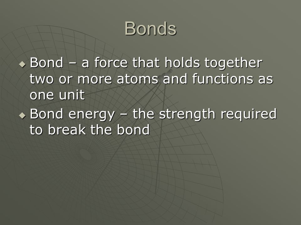 Bonds  Bond – a force that holds together two or more atoms and functions as one unit  Bond energy – the strength required to break the bond