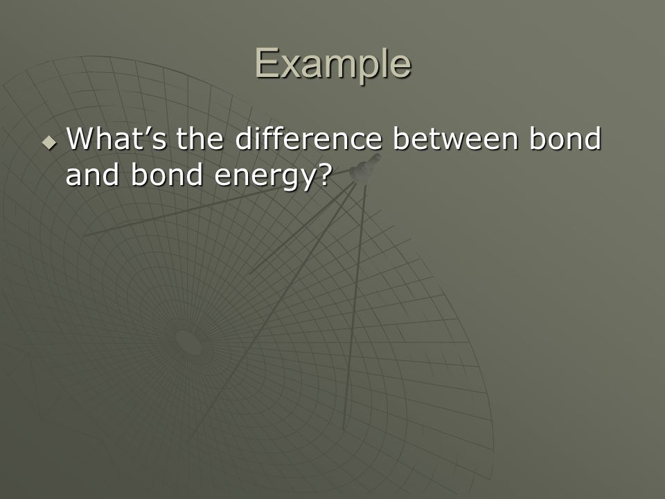 Example  What’s the difference between bond and bond energy
