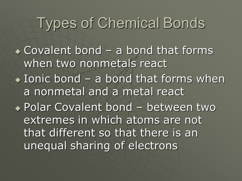 Types of Chemical Bonds  Covalent bond – a bond that forms when two nonmetals react  Ionic bond – a bond that forms when a nonmetal and a metal react  Polar Covalent bond – between two extremes in which atoms are not that different so that there is an unequal sharing of electrons
