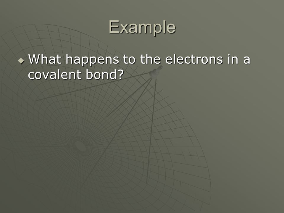 Example  What happens to the electrons in a covalent bond