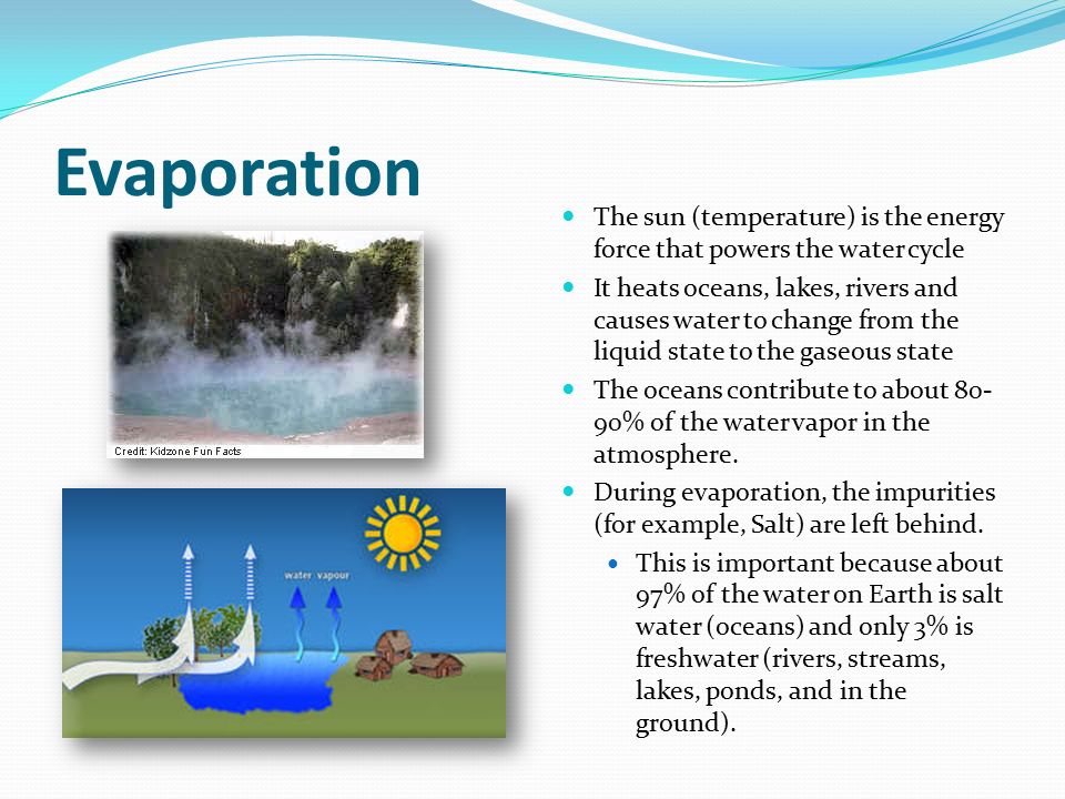 Evaporation The sun (temperature) is the energy force that powers the water cycle It heats oceans, lakes, rivers and causes water to change from the liquid state to the gaseous state The oceans contribute to about % of the water vapor in the atmosphere.