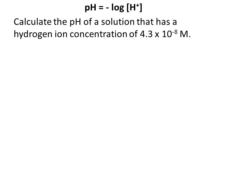 pH = - log [H + ] Calculate the pH of a solution that has a hydrogen ion concentration of 4.3 x M.