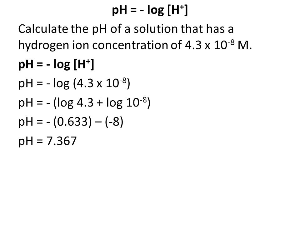 pH = - log [H + ] Calculate the pH of a solution that has a hydrogen ion concentration of 4.3 x M.