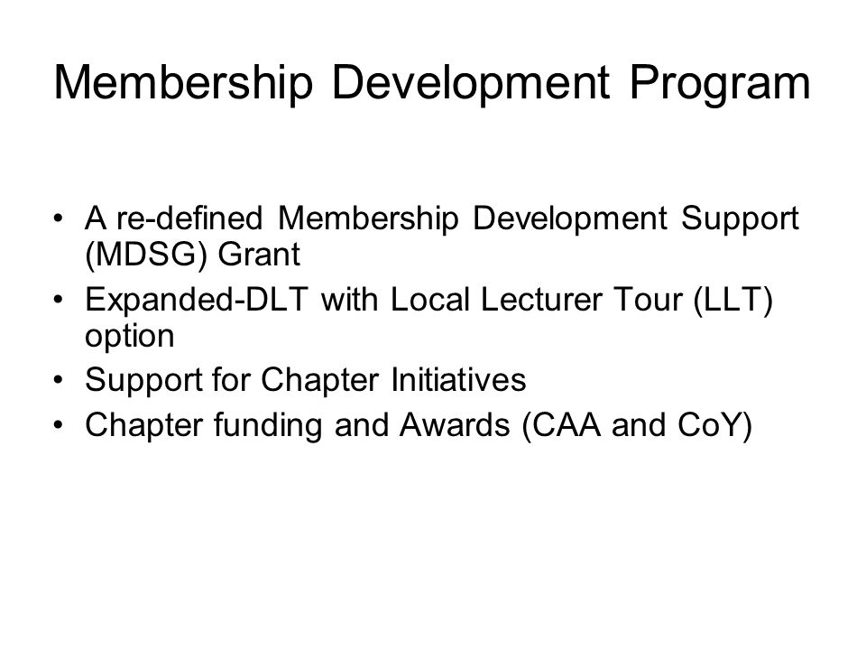 Membership Development Program A re-defined Membership Development Support (MDSG) Grant Expanded-DLT with Local Lecturer Tour (LLT) option Support for Chapter Initiatives Chapter funding and Awards (CAA and CoY)