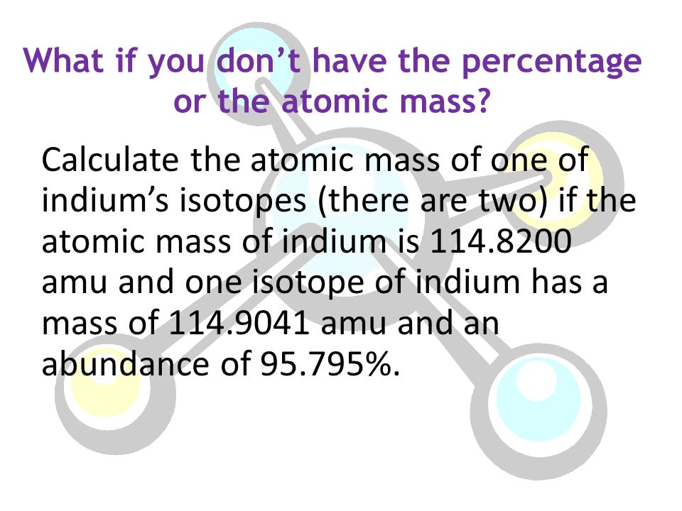 What if you don’t have the percentage or the atomic mass.
