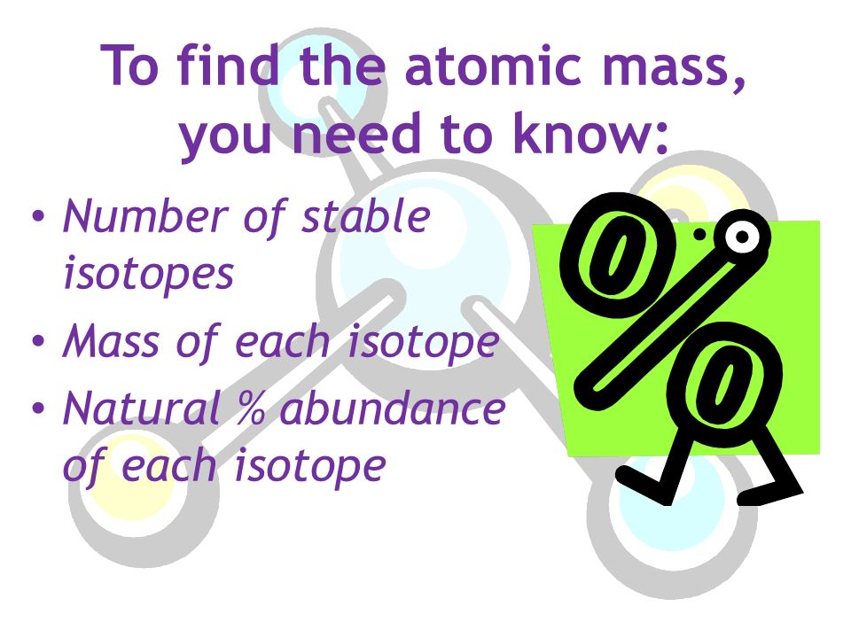 To find the atomic mass, you need to know: Number of stable isotopes Mass of each isotope Natural % abundance of each isotope