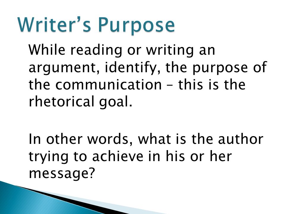 While reading or writing an argument, identify, the purpose of the communication – this is the rhetorical goal.