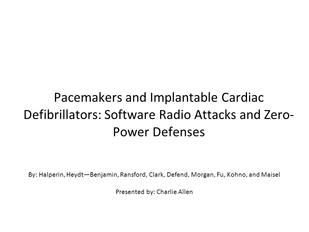 Pacemakers and Implantable Cardiac Defibrillators: Software Radio Attacks and Zero- Power Defenses By: Halperin, Heydt—Benjamin, Ransford, Clark, Defend, Morgan, Fu, Kohno, and Maisel Presented by: Charlie Allen