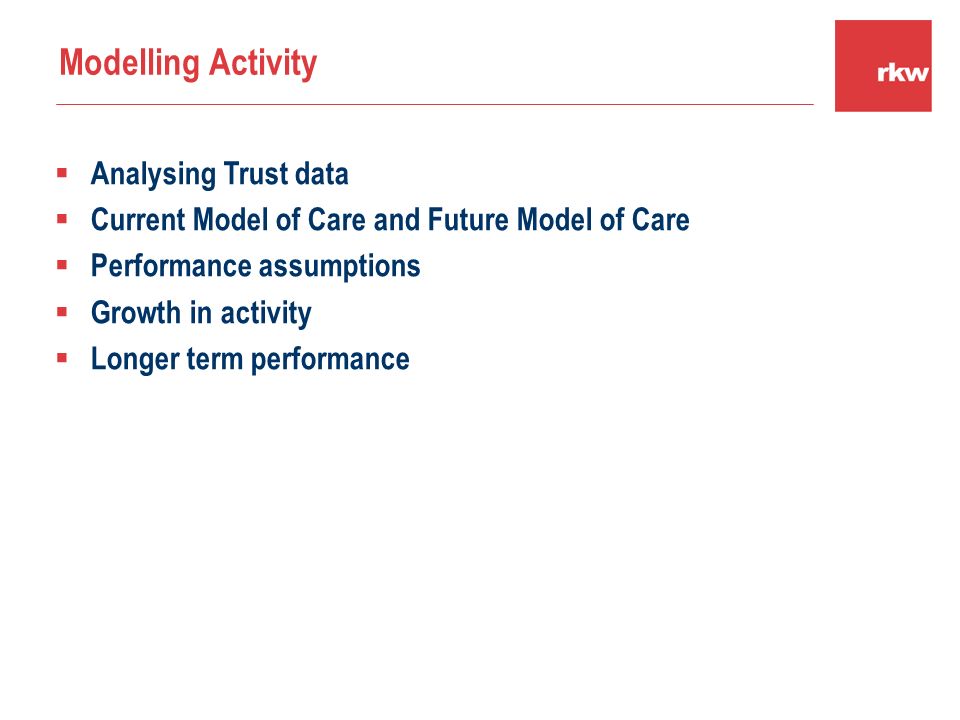  Analysing Trust data  Current Model of Care and Future Model of Care  Performance assumptions  Growth in activity  Longer term performance Modelling Activity