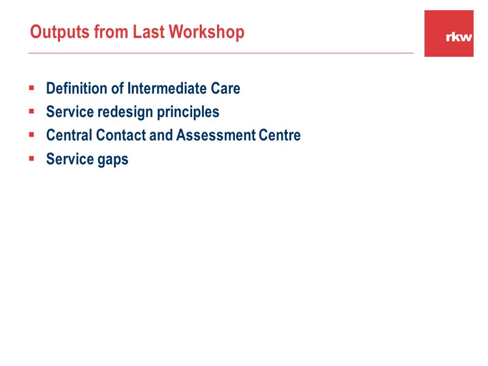  Definition of Intermediate Care  Service redesign principles  Central Contact and Assessment Centre  Service gaps Outputs from Last Workshop