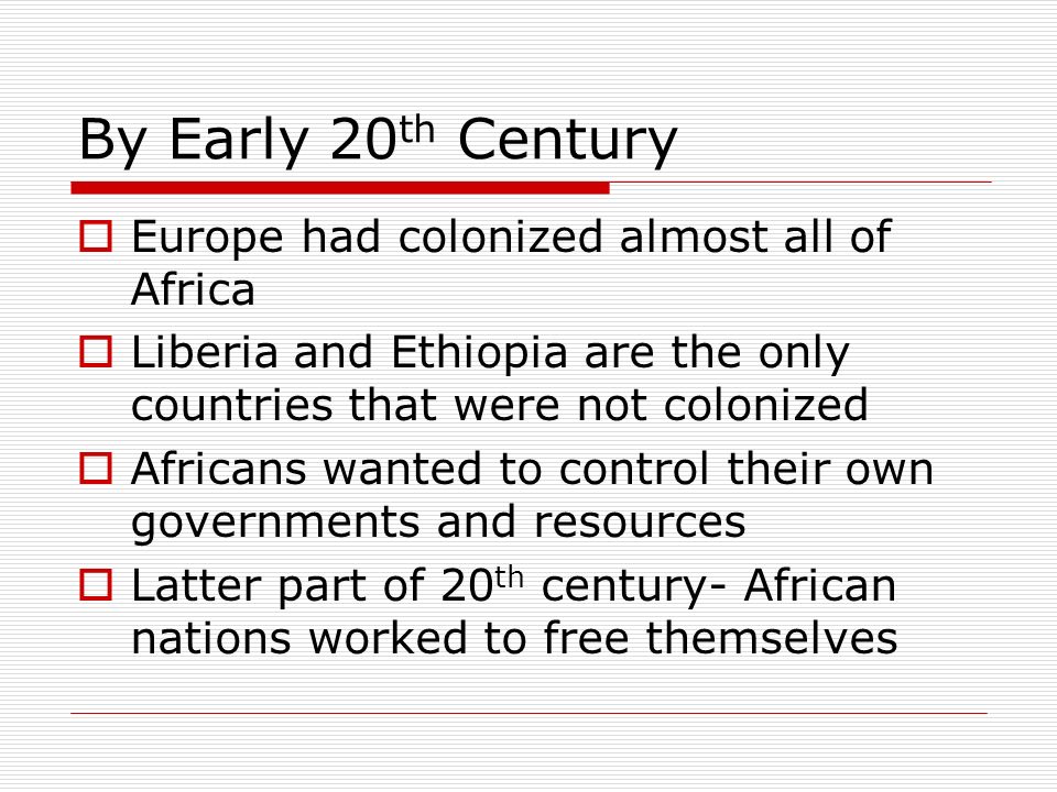 By Early 20 th Century  Europe had colonized almost all of Africa  Liberia and Ethiopia are the only countries that were not colonized  Africans wanted to control their own governments and resources  Latter part of 20 th century- African nations worked to free themselves
