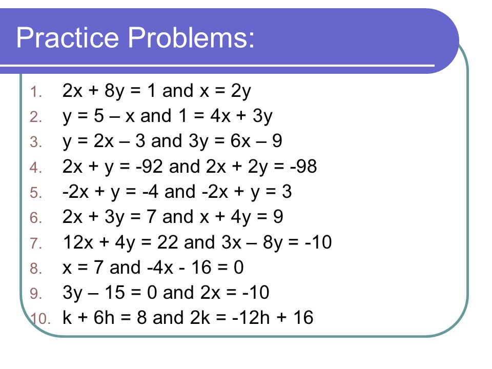 Practice Problems: 1. 2x + 8y = 1 and x = 2y 2. y = 5 – x and 1 = 4x + 3y 3.