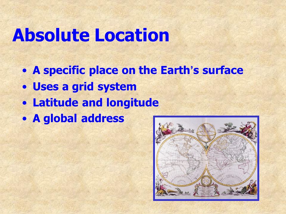 Absolute Location A specific place on the Earth ’ s surface Uses a grid system Latitude and longitude A global address