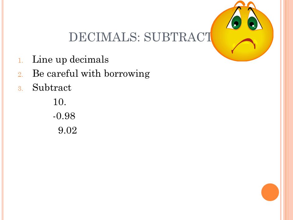 DECIMALS: SUBTRACTION 1. Line up decimals 2. Be careful with borrowing 3. Subtract