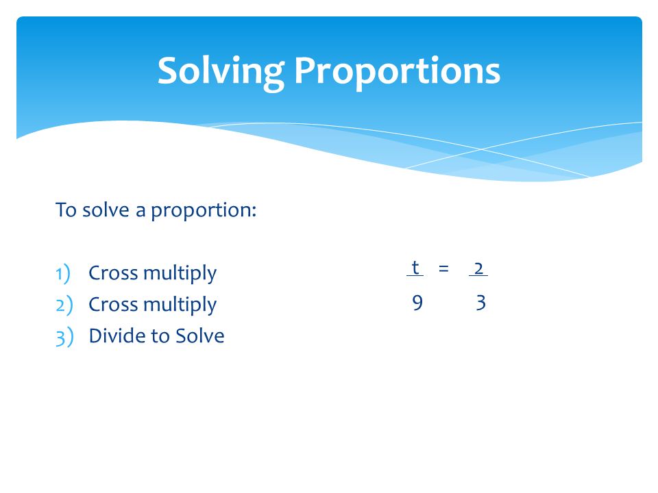 Solving Proportions To solve a proportion: 1)Cross multiply 2)Cross multiply 3)Divide to Solve t = 2 9 3