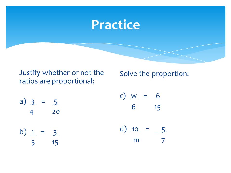 Practice Justify whether or not the ratios are proportional: a) 3 = b) 1 = Solve the proportion: c) w = d) 10 = _ 5 m 7