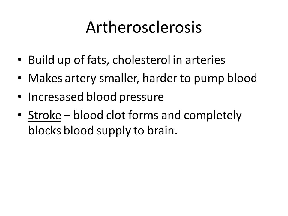 Artherosclerosis Build up of fats, cholesterol in arteries Makes artery smaller, harder to pump blood Incresased blood pressure Stroke – blood clot forms and completely blocks blood supply to brain.