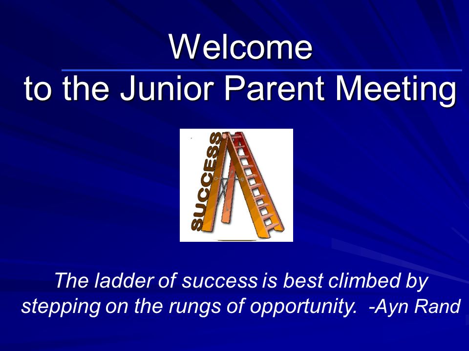 Welcome to the Junior Parent Meeting The ladder of success is best climbed by stepping on the rungs of opportunity.